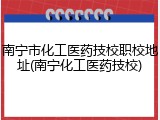南宁市化工医药技校职校地址(南宁化工医药技校)