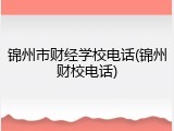 锦州市财经学校电话(锦州财校电话)