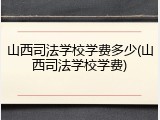 山西司法学校学费多少(山西司法学校学费)