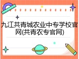 九江共青城农业中专学校官网(共青农专官网)