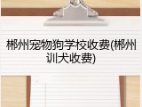 郴州宠物狗学校收费(郴州训犬收费)