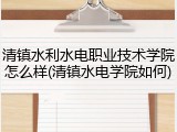 清镇水利水电职业技术学院怎么样(清镇水电学院如何)
