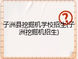 子洲县挖掘机学校招生(子洲挖掘机招生)