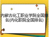 内蒙古化工职业学院全国排名(内化职院全国排名)