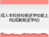 成人本科技校叛逆学校能上吗(成教叛逆学校)