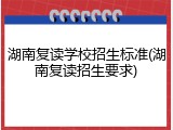 湖南复读学校招生标准(湖南复读招生要求)