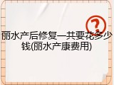 丽水产后修复一共要花多少钱(丽水产康费用)