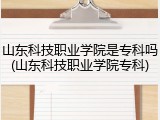 山东科技职业学院是专科吗(山东科技职业学院专科)