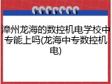 漳州龙海的数控机电学校中专能上吗(龙海中专数控机电)