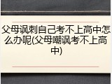 父母讽刺自己考不上高中怎么办呢(父母嘲讽考不上高中)