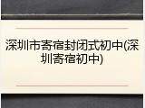 深圳市寄宿封闭式初中(深圳寄宿初中)