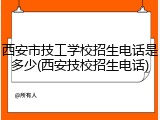 西安市技工学校招生电话是多少(西安技校招生电话)