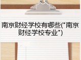 南京财经学校有哪些("南京财经学校专业")