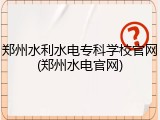 郑州水利水电专科学校官网(郑州水电官网)