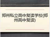 郑州私立高中复读学校(郑州高中复读)