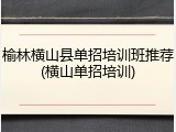 榆林横山县单招培训班推荐(横山单招培训)
