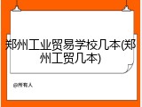 郑州工业贸易学校几本(郑州工贸几本)