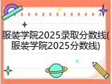 服装学院2025录取分数线(服装学院2025分数线)