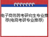 电子商务跨考研究生专业推荐(电商考研专业推荐)