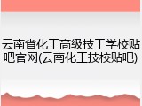 云南省化工高级技工学校贴吧官网(云南化工技校贴吧)