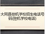 大同县挖机学校招生电话号码(挖机学校电话)