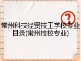 常州科技经贸技工学校专业目录(常州技校专业)