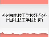 苏州邮电技工学校好吗(苏州邮电技工学校如何)