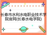 长春市水利水电职业技术学院官网(长春水电学院)