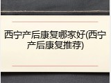 西宁产后康复哪家好(西宁产后康复推荐)
