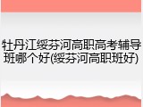 牡丹江绥芬河高职高考辅导班哪个好(绥芬河高职班好)