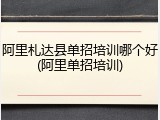 阿里札达县单招培训哪个好(阿里单招培训)