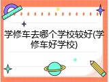 学修车去哪个学校较好(学修车好学校)