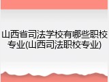 山西省司法学校有哪些职校专业(山西司法职校专业)