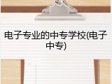 电子专业的中专学校(电子中专)