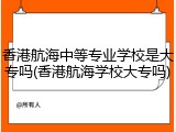 香港航海中等专业学校是大专吗(香港航海学校大专吗)