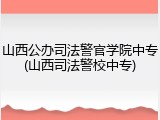 山西公办司法警官学院中专(山西司法警校中专)