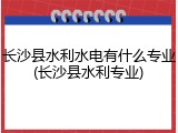 长沙县水利水电有什么专业(长沙县水利专业)