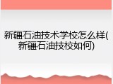 新疆石油技术学校怎么样(新疆石油技校如何)