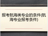 报考航海类专业的条件(航海专业报考条件)