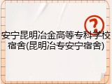 安宁昆明冶金高等专科学校宿舍(昆明冶专安宁宿舍)