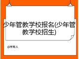 少年管教学校报名(少年管教学校招生)
