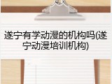 遂宁有学动漫的机构吗(遂宁动漫培训机构)