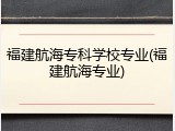 福建航海专科学校专业(福建航海专业)