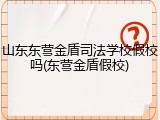 山东东营金盾司法学校假校吗(东营金盾假校)