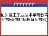 包头轻工职业技术学院教育系官网(包轻院教育系官网)