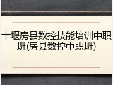 十堰房县数控技能培训中职班(房县数控中职班)