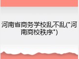 河南省商务学校乱不乱("河南商校秩序")