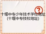 十堰中专少年技术学校地址(十堰中专技校地址)