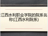 江西水利职业学院的院系名称(江西水利院系)