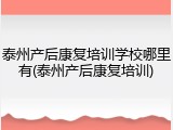 泰州产后康复培训学校哪里有(泰州产后康复培训)